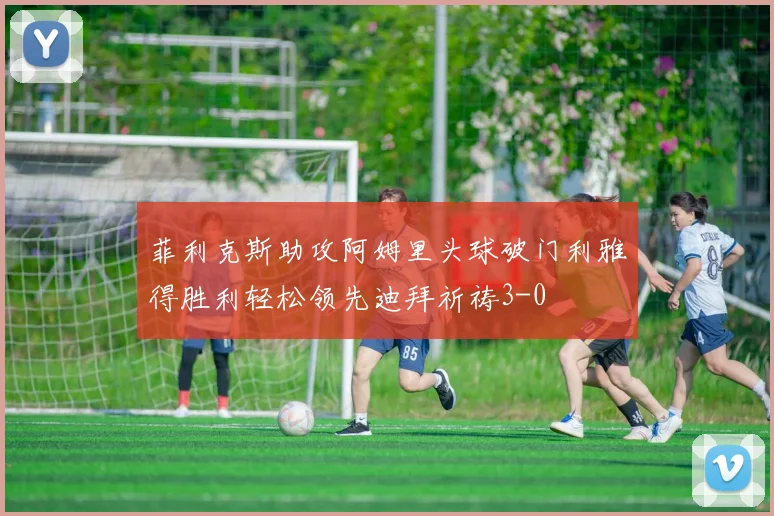 菲利克斯助攻阿姆里头球破门利雅得胜利轻松领先迪拜祈祷3-0