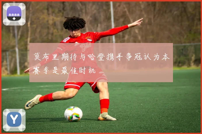 莫布里期待与哈登携手争冠认为本赛季是最佳时机