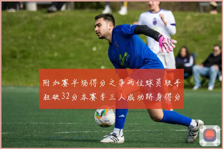 附加赛半场得分之争两位球员联手狂砍32分本赛季三人成功跻身得分榜前20