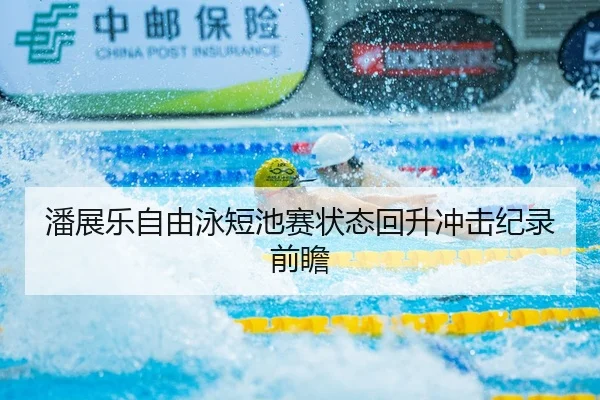 潘展乐自由泳短池赛状态回升冲击纪录前瞻